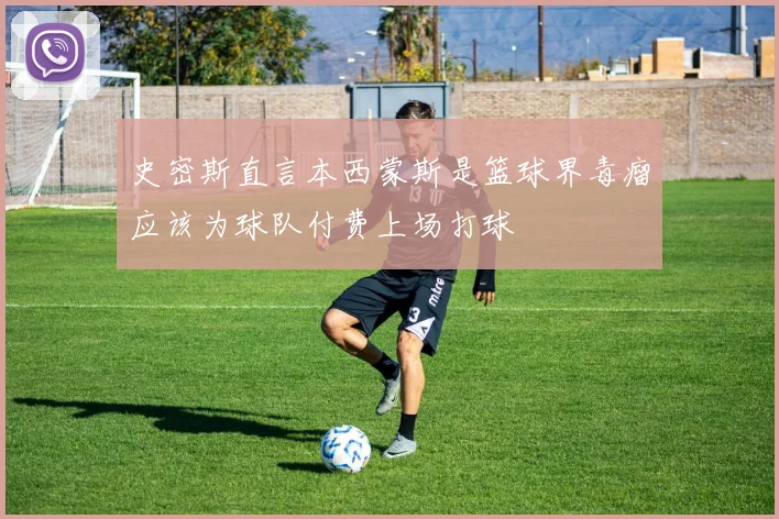 史密斯直言本西蒙斯是篮球界毒瘤应该为球队付费上场打球