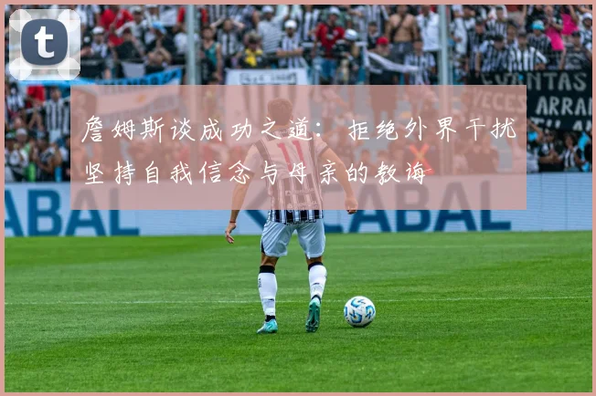 詹姆斯谈成功之道：拒绝外界干扰坚持自我信念与母亲的教诲