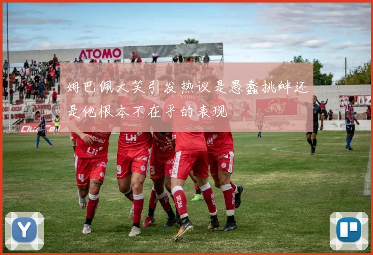 姆巴佩大笑引发热议是愚蠢挑衅还是他根本不在乎的表现