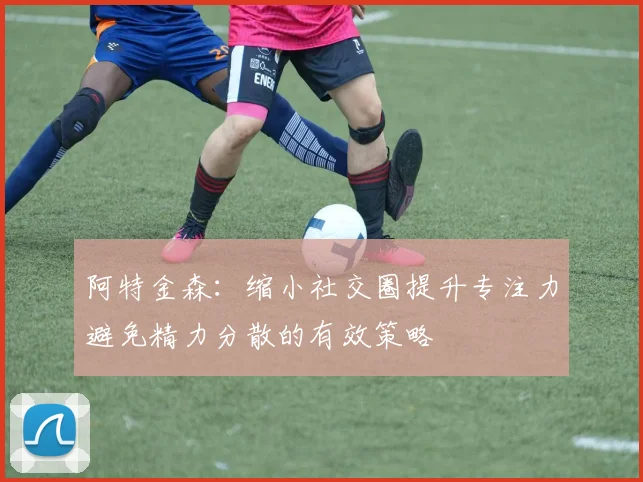 阿特金森：缩小社交圈提升专注力避免精力分散的有效策略