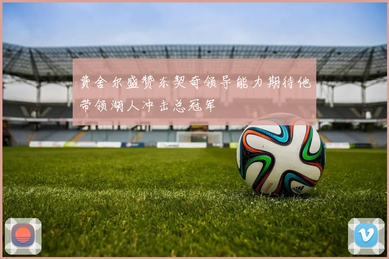 费舍尔盛赞东契奇领导能力期待他带领湖人冲击总冠军