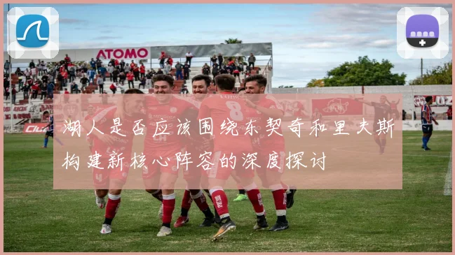 湖人是否应该围绕东契奇和里夫斯构建新核心阵容的深度探讨