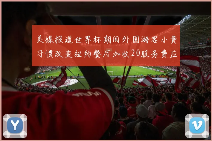 美媒报道世界杯期间外国游客小费习惯改变纽约餐厅加收20服务费应对