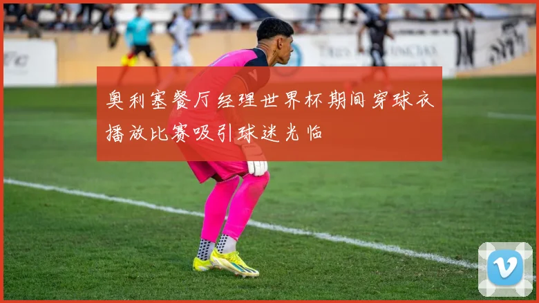 奥利塞餐厅经理世界杯期间穿球衣播放比赛吸引球迷光临