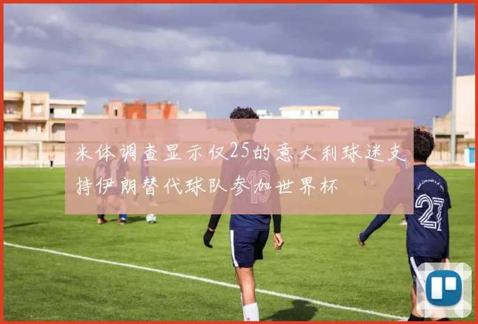 米体调查显示仅25的意大利球迷支持伊朗替代球队参加世界杯