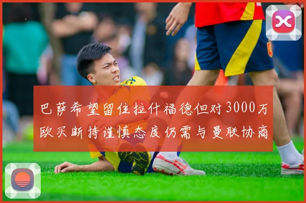 巴萨希望留住拉什福德但对3000万欧买断持谨慎态度仍需与曼联协商