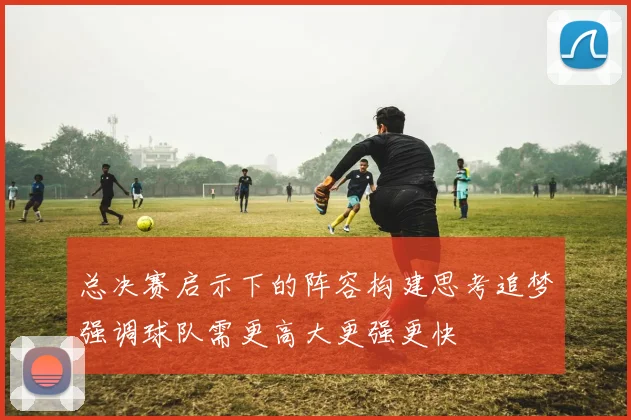 总决赛启示下的阵容构建思考追梦强调球队需更高大更强更快