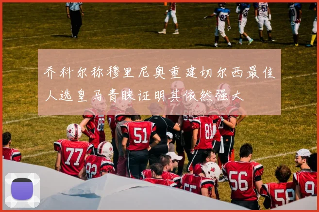 乔科尔称穆里尼奥重建切尔西最佳人选皇马青睐证明其依然强大