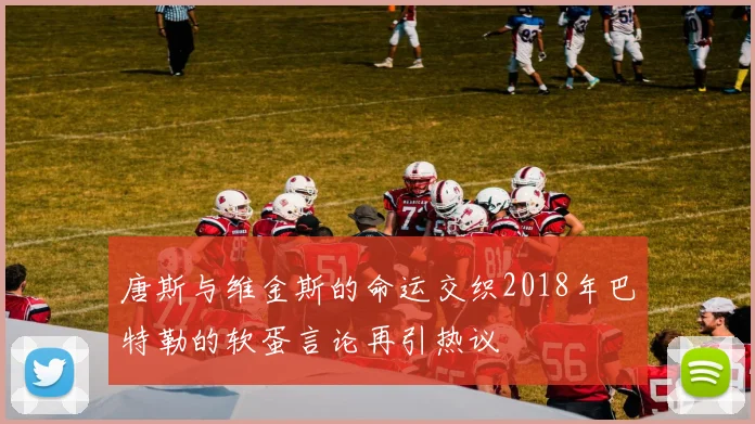 唐斯与维金斯的命运交织2018年巴特勒的软蛋言论再引热议
