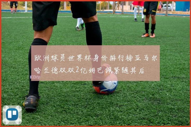 欧洲球员世界杯身价排行榜亚马尔哈兰德双双2亿姆巴佩紧随其后