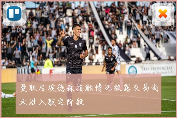 曼联与埃德森接触情况披露交易尚未进入敲定阶段