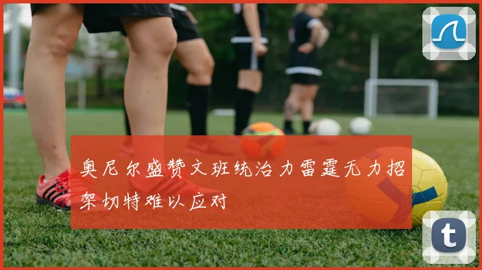 奥尼尔盛赞文班统治力雷霆无力招架切特难以应对