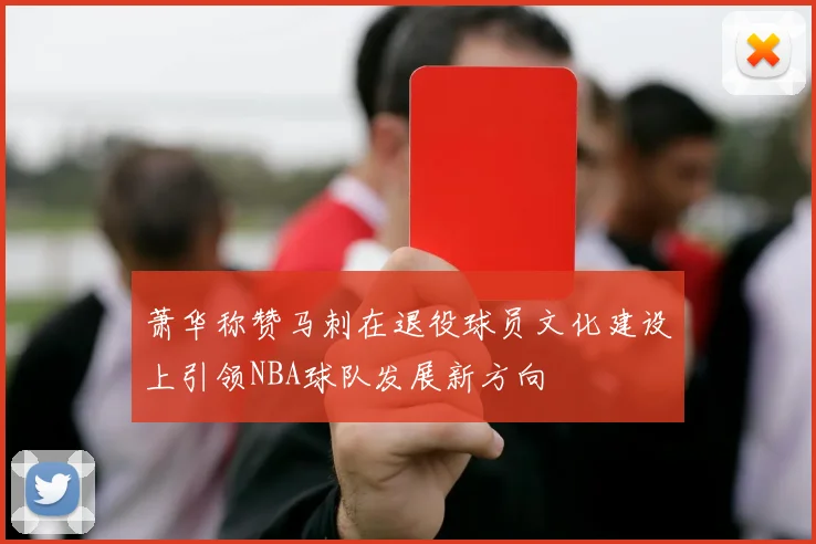 萧华称赞马刺在退役球员文化建设上引领NBA球队发展新方向