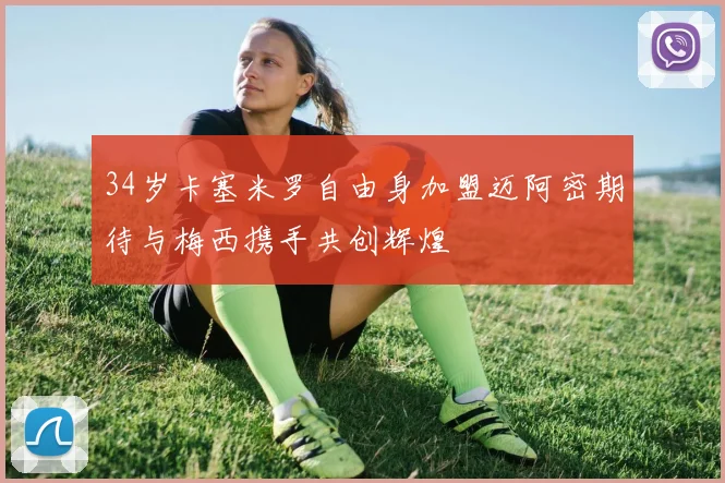 34岁卡塞米罗自由身加盟迈阿密期待与梅西携手共创辉煌